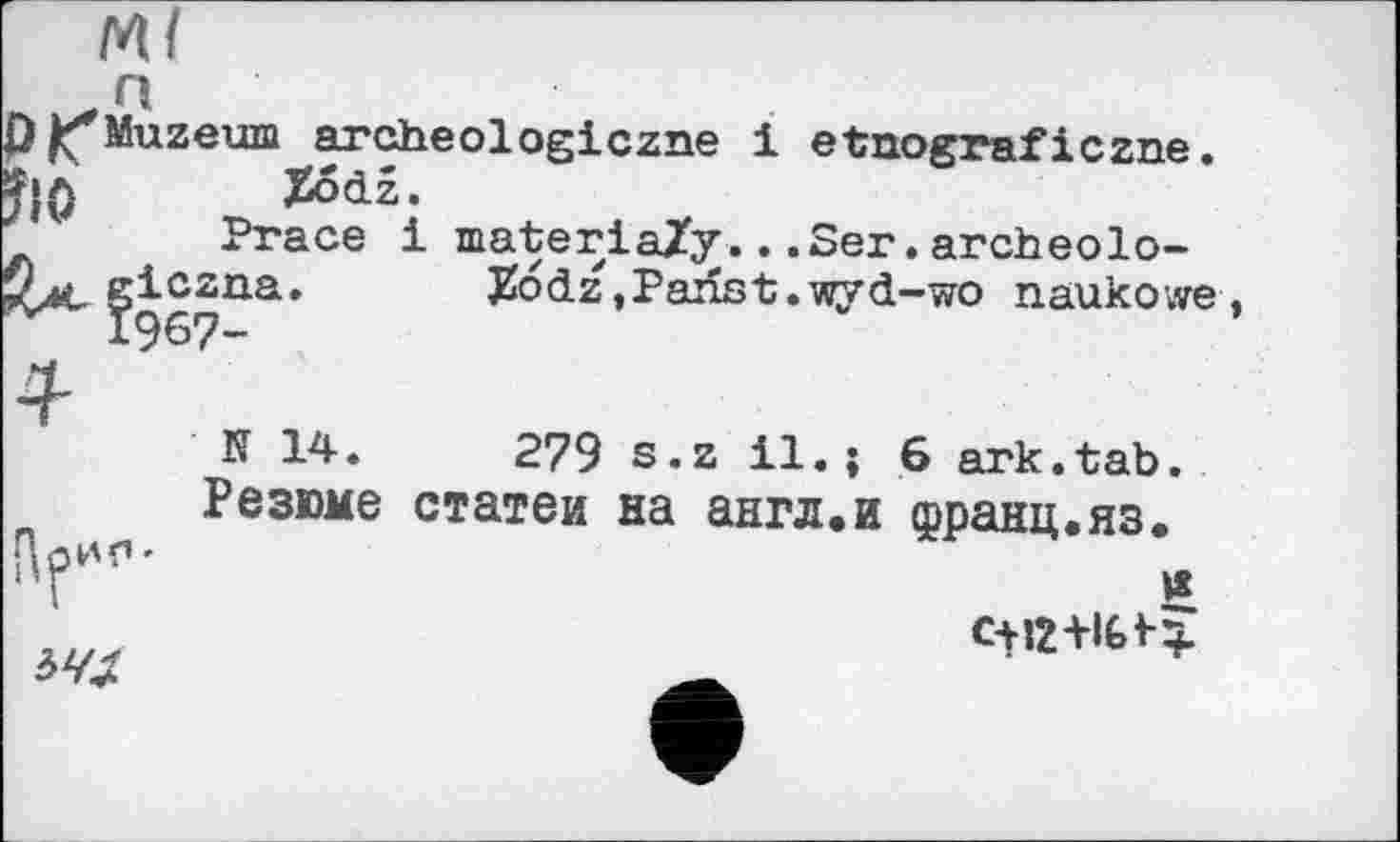 ﻿м<
P|(*Muzexm archeologiczne і etnograficzne JlO Xodz. Prace eiczna. 1967-
і
materia/у...Ser.archeolo-JIodz, Panst.wyd-wo naukowe
N 14.
Резюме
279 s.z il.; 6 ark.tab. статей на англ.и франц.яз.

+4«